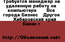 Требуется менеджер на удаленную работу на компьютере!!  - Все города Бизнес » Другое   . Хабаровский край,Бикин г.